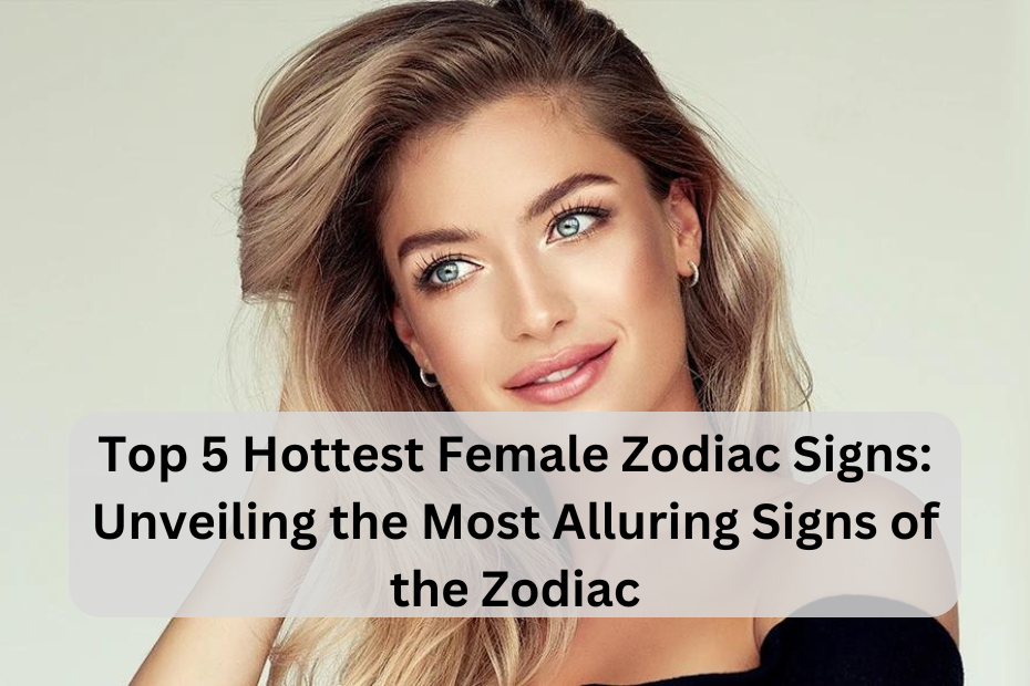 Top 5 Hottest Female Zodiac Signs: Unveiling the Most Alluring Signs of the Zodiac