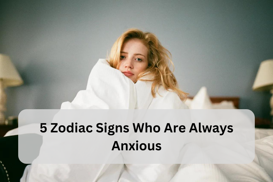 5 Zodiac Signs Who Are Always Anxious