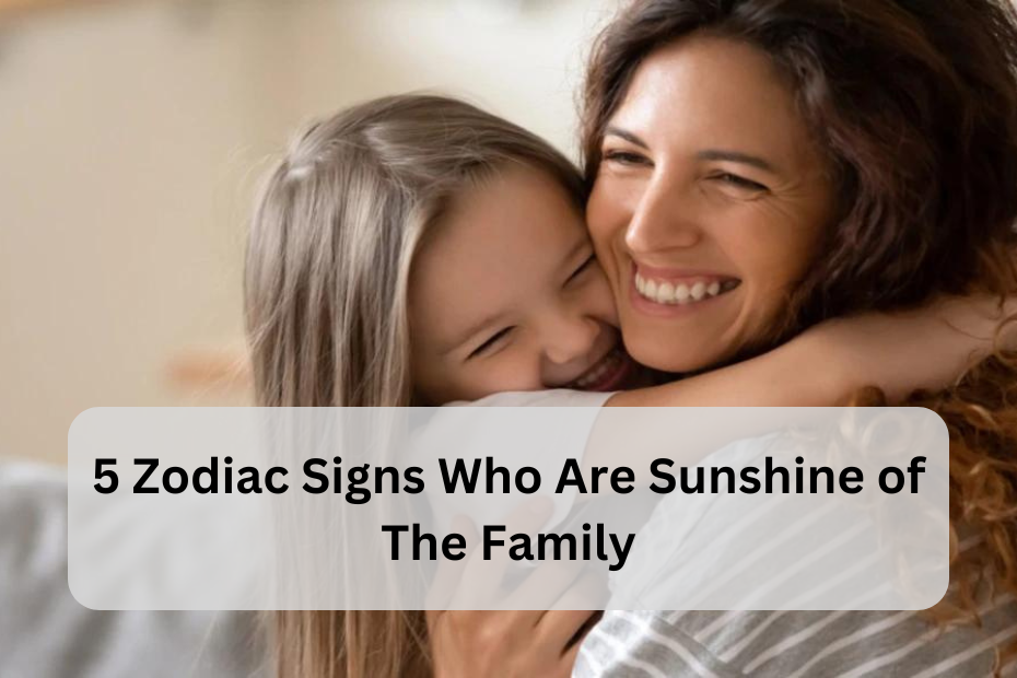 Top 5 Zodiac Signs Who Are the Sunshine of the Family