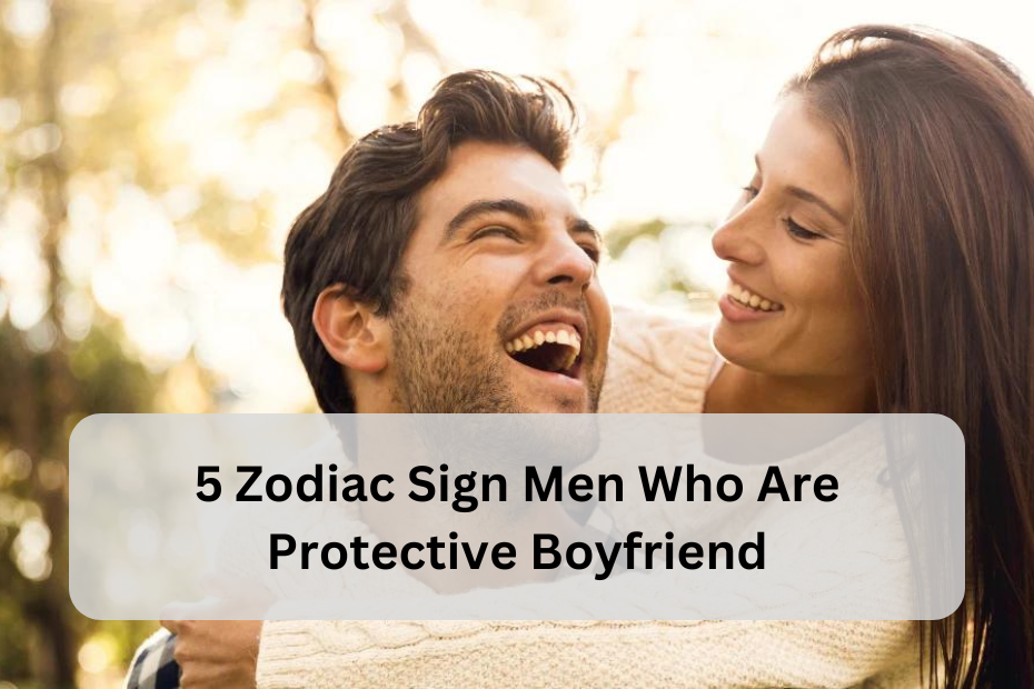 5 Zodiac Sign Men Who Are Protective Boyfriends: Defenders of Love