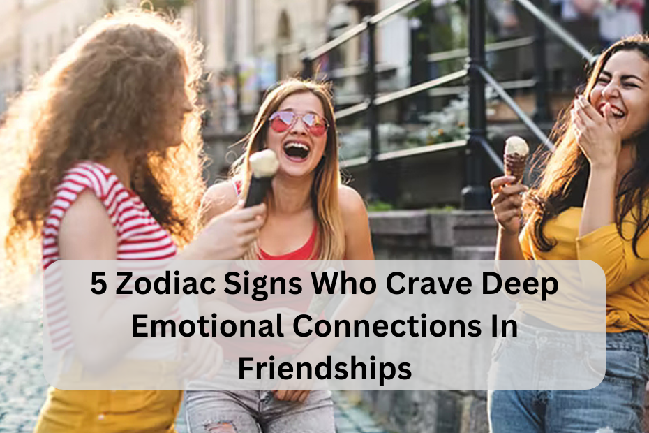 5 Zodiac Signs Who Crave Deep Emotional Connections in Friendships