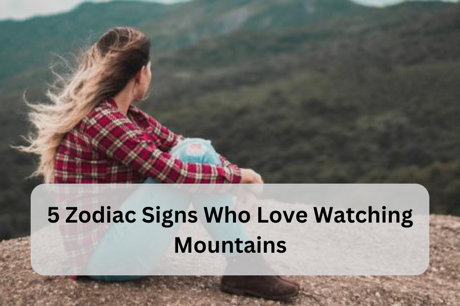 5 Zodiac Signs Who Love Watching Mountains